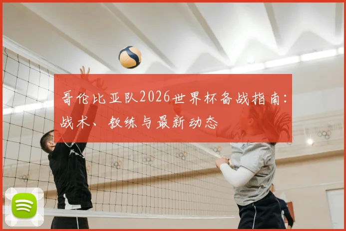 哥伦比亚队2026世界杯备战指南：战术、教练与最新动态