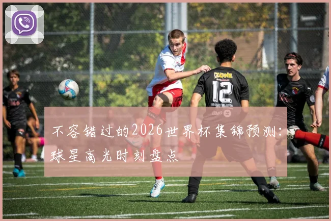 不容错过的2026世界杯集锦预测：球星高光时刻盘点