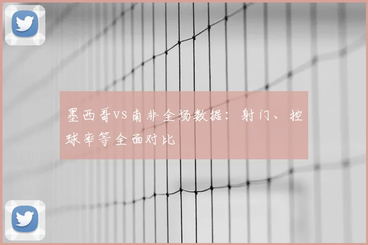 墨西哥vs南非全场数据:射门、控球率等全面对比